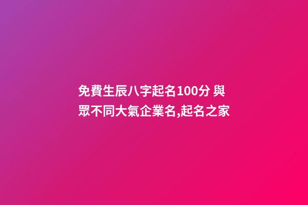 免費生辰八字起名100分 與眾不同大氣企業名,起名之家-第1張-公司起名-玄機派